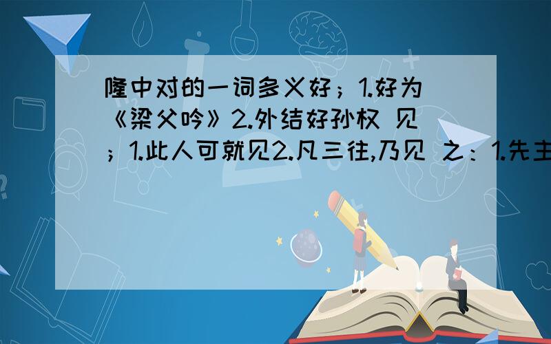 隆中对的一词多义好；1.好为《梁父吟》2.外结好孙权 见；1.此人可就见2.凡三往,乃见 之：1.先主器之2.宜枉驾顾之3.贤能为之用4.此用武之国5.因之以成帝业6.身率益州之众7.先主解之曰8.孤之