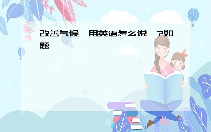 改善气候,用英语怎么说哇?如题