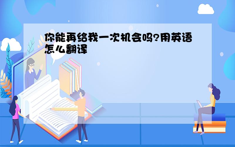 你能再给我一次机会吗?用英语怎么翻译