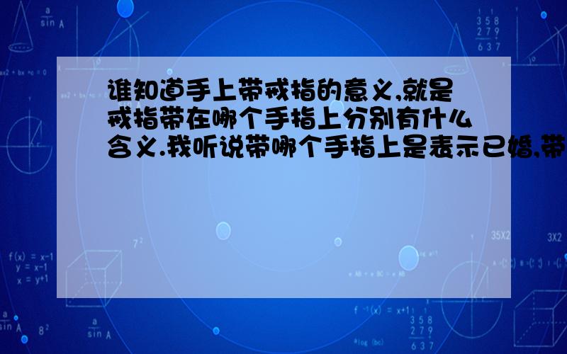 谁知道手上带戒指的意义,就是戒指带在哪个手指上分别有什么含义.我听说带哪个手指上是表示已婚,带哪个是未婚,还有是吗别的意义,分别都是带哪个手指上,都分别代表是吗含义.