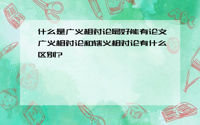 什么是广义相对论最好能有论文广义相对论和辖义相对论有什么区别?