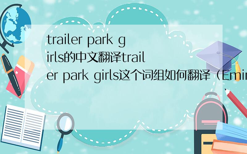 trailer park girls的中文翻译trailer park girls这个词组如何翻译（Eminem《Without Me》）