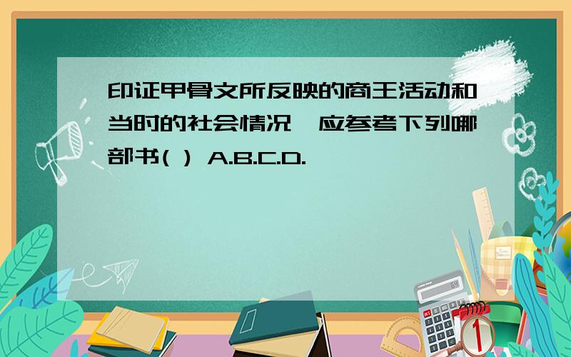 印证甲骨文所反映的商王活动和当时的社会情况,应参考下列哪部书( ) A.B.C.D.