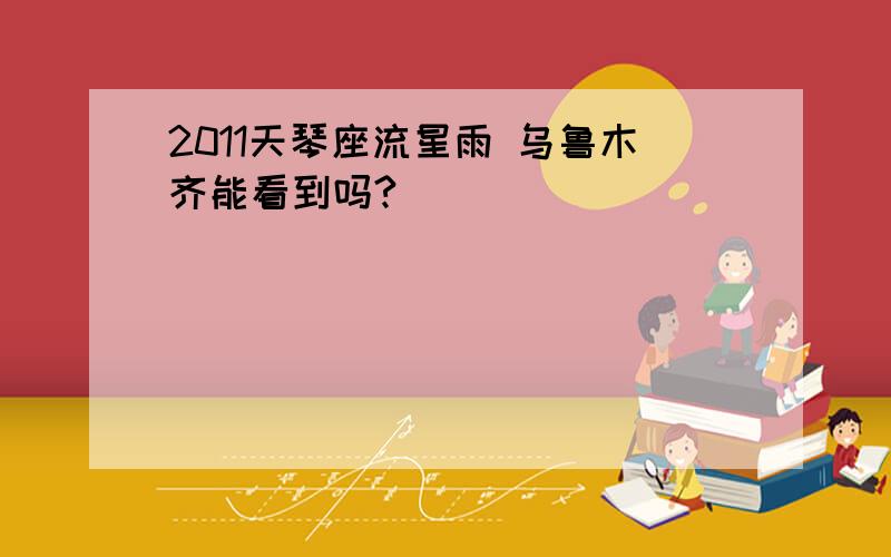 2011天琴座流星雨 乌鲁木齐能看到吗?