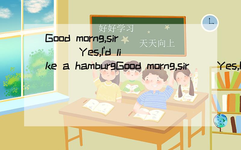 Good morng,sir( ) Yes,I'd like a hamburgGood morng,sir( )Yes,I'd like a hamburger ( )Some bread.( )No,thanks.( )Yes.I'dlike a glass of milk .Aglass of apple jujce of milk .OK.( )A:WouldyoulikesomevegetablesB:Letmesee.C:Wouldyoulikesomethingtodrink.D: