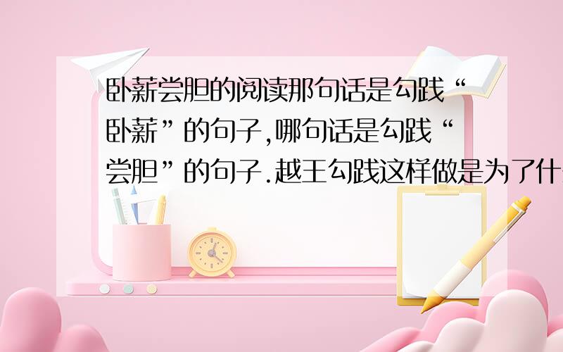 卧薪尝胆的阅读那句话是勾践“卧薪”的句子,哪句话是勾践“尝胆”的句子.越王勾践这样做是为了什么?越王勾践转败为胜的原因是什么?吴王夫差转胜为败的原因是什么?