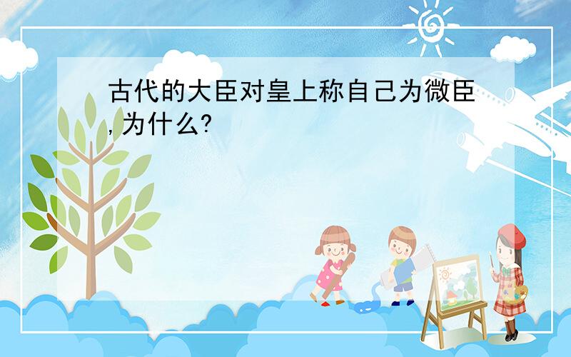 古代的大臣对皇上称自己为微臣,为什么?