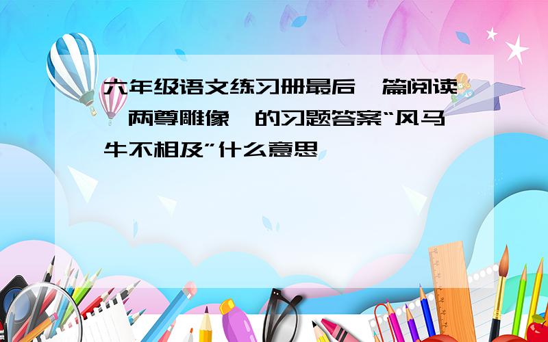 六年级语文练习册最后一篇阅读《两尊雕像》的习题答案“风马牛不相及”什么意思