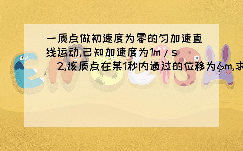 一质点做初速度为零的匀加速直线运动,已知加速度为1m/s^2,该质点在某1秒内通过的位移为6m,求在这一秒前的位移大小是多少?