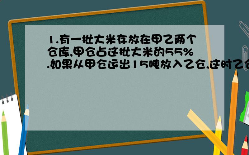 1.有一批大米存放在甲乙两个仓库,甲仓占这批大米的55%.如果从甲仓运出15吨放入乙仓,这时乙仓大米与这批大米总重量的比是3：5.这批大米有多少吨?2.小红带一些钱去买糖果,她带的钱如果买