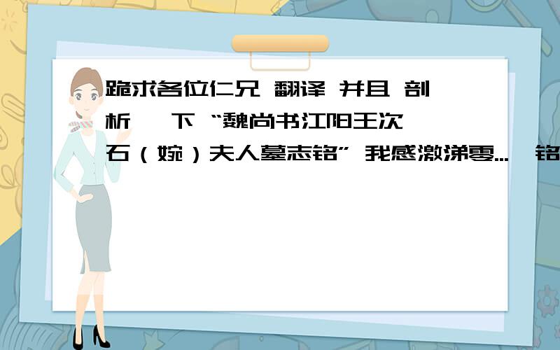 跪求各位仁兄 翻译 并且 剖析 一下 “魏尚书江阳王次妃石（婉）夫人墓志铭” 我感激涕零...【铭文】夫人讳婉,字敬姿,勃海南皮人也.魏故使持节都督”荆豫二州诸军事平南将军荆豫青三州