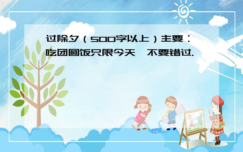 过除夕（500字以上）主要：吃团圆饭只限今天,不要错过.