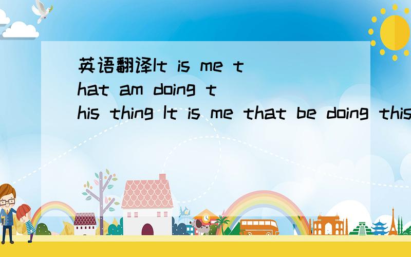 英语翻译It is me that am doing this thing It is me that be doing this thingIt is me that doing this thing以上哪种是对的或全是错的,那正确的怎么说