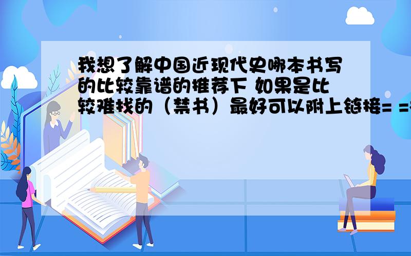 我想了解中国近现代史哪本书写的比较靠谱的推荐下 如果是比较难找的（禁书）最好可以附上链接= =楼下那位同学你是闹哪样啊 我是想知道那段真实的历史