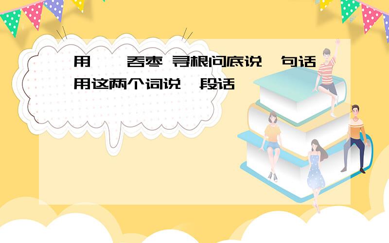 用囫囵吞枣 寻根问底说一句话用这两个词说一段话