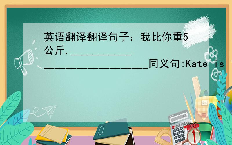 英语翻译翻译句子：我比你重5公斤.______________________________同义句:Kate is 1.68 metres tall.May is 1.70 metres tall.(最好用比较级)___________________________________________