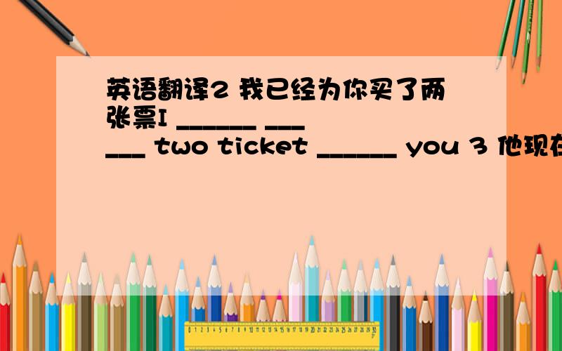 英语翻译2 我已经为你买了两张票I ______ ______ two ticket ______ you 3 他现在在这个酒店的8号房He _____ ______ _______ Eight ______ ______ _______5 我们明天什么时候什么地点见面好呢?_____ and _____- _______ _____