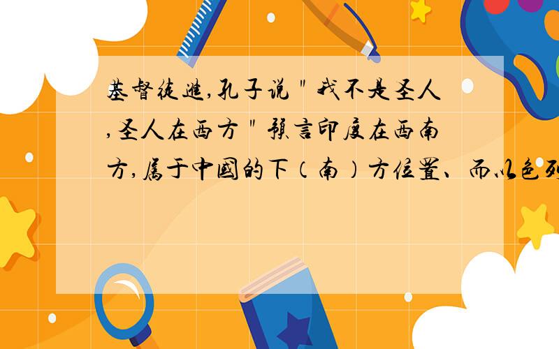 基督徒进,孔子说＂我不是圣人,圣人在西方＂预言印度在西南方,属于中国的下（南）方位置、而以色列却是在中国正真的西方位置,还有汉明帝的梦、闪闪金光的人,向西飞去,指引汉明帝.第二