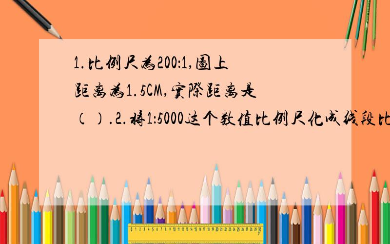 1.比例尺为200：1,图上距离为1.5CM,实际距离是（）.2.将1：5000这个数值比例尺化成线段比例尺,怎么化?