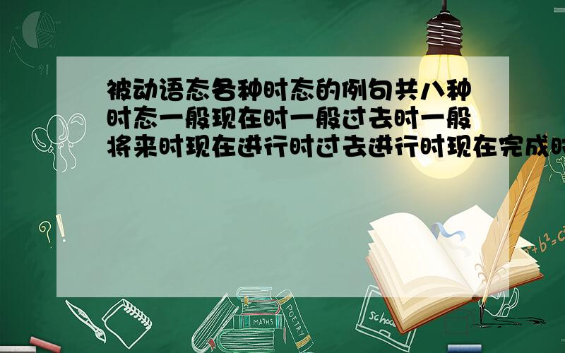 被动语态各种时态的例句共八种时态一般现在时一般过去时一般将来时现在进行时过去进行时现在完成时过去完成时每种时态都找几个拜托了