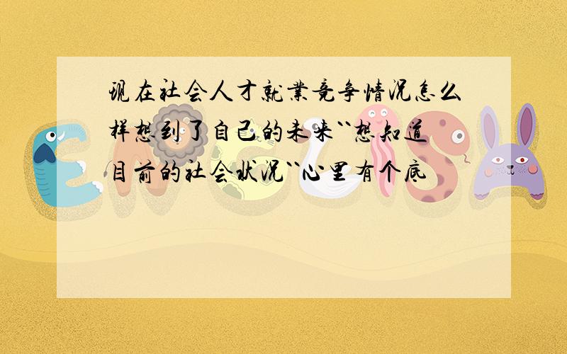 现在社会人才就业竞争情况怎么样想到了自己的未来``想知道目前的社会状况``心里有个底