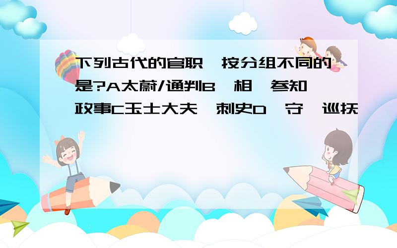 下列古代的官职,按分组不同的是?A太蔚/通判B丞相,参知政事C玉士大夫,刺史D郡守,巡抚