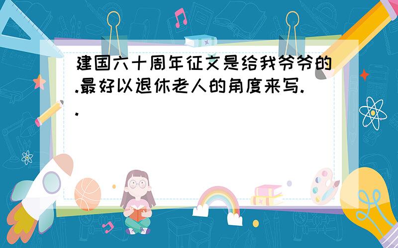 建国六十周年征文是给我爷爷的.最好以退休老人的角度来写..