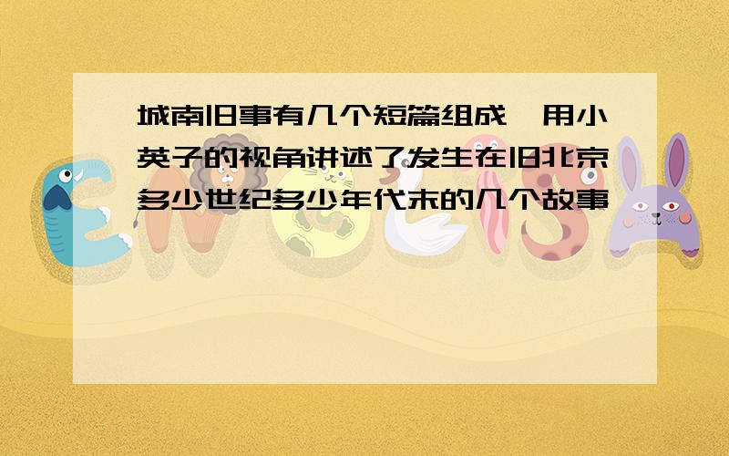 城南旧事有几个短篇组成,用小英子的视角讲述了发生在旧北京多少世纪多少年代末的几个故事