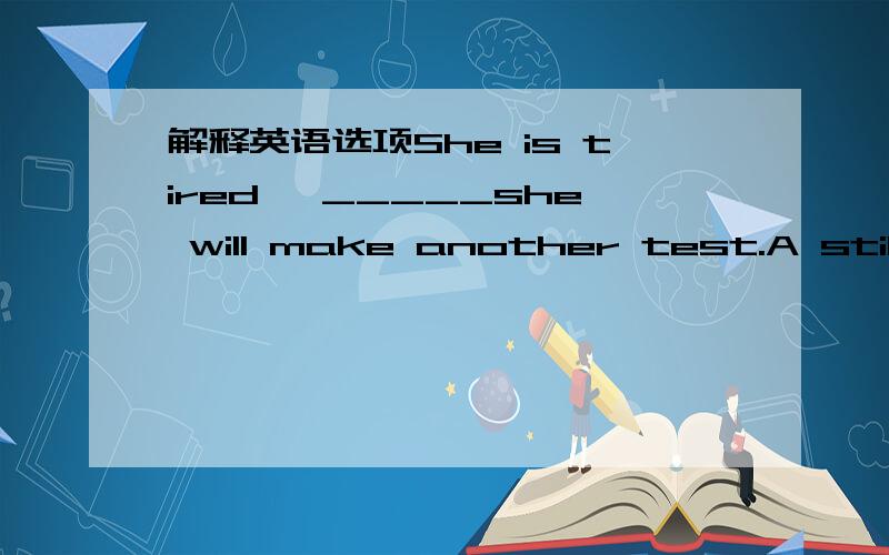 解释英语选项She is tired ,_____she will make another test.A still butB and yet C but alsoD but still