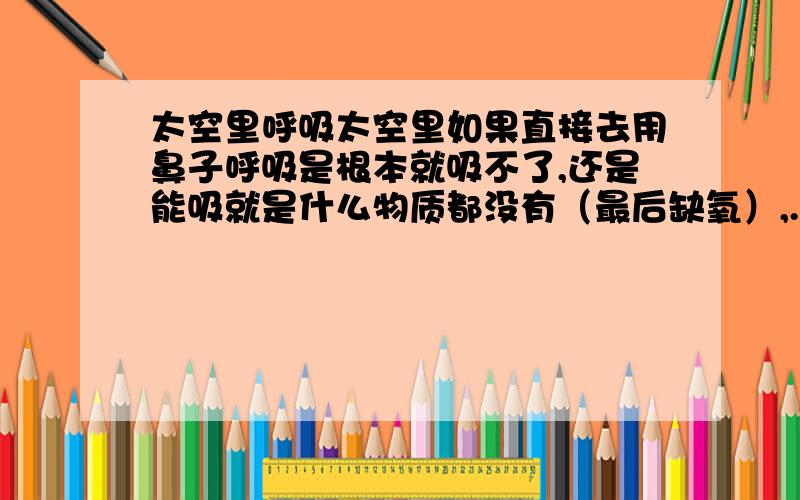 太空里呼吸太空里如果直接去用鼻子呼吸是根本就吸不了,还是能吸就是什么物质都没有（最后缺氧）,.