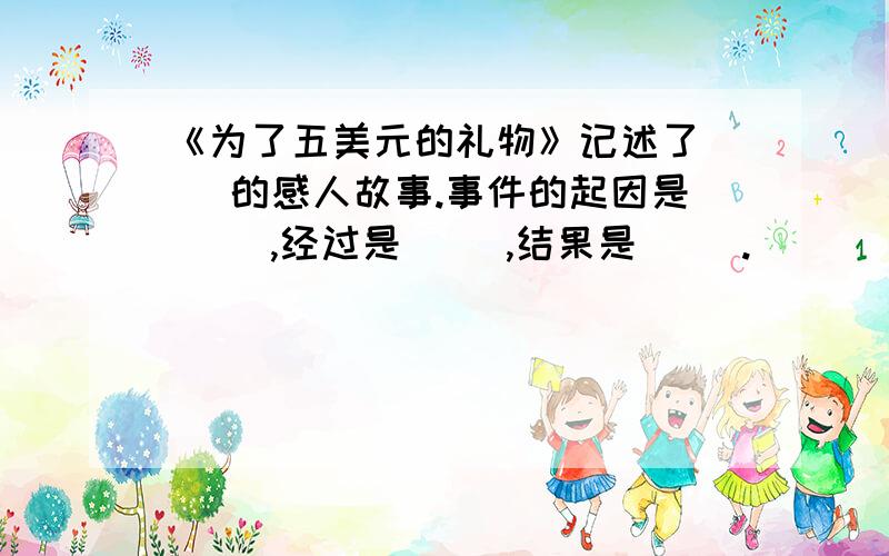 《为了五美元的礼物》记述了（ ）的感人故事.事件的起因是（ ）,经过是（ ）,结果是（ ）.