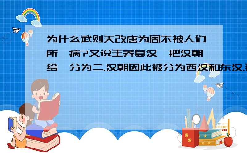 为什么武则天改唐为周不被人们所诟病?又说王莽篡汉,把汉朝给一分为二.汉朝因此被分为西汉和东汉.那武则天同样是把李唐改成了武周,为什么大家却似乎并不诟病此事?仍把周朝并入了唐朝.