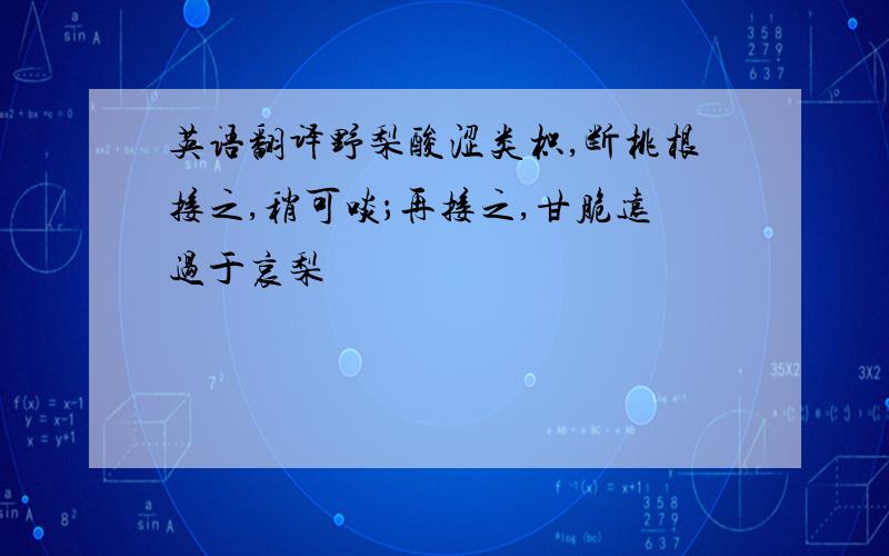 英语翻译野梨酸涩类枳,断桃根接之,稍可啖；再接之,甘脆远过于哀梨