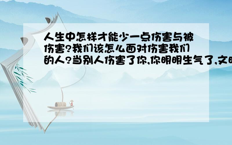 人生中怎样才能少一点伤害与被伤害?我们该怎么面对伤害我们的人?当别人伤害了你,你明明生气了,文明人却总是控制着自己,或是寻找发泄,倾述,这是不是一种自欺,这不是让人觉得你很好欺