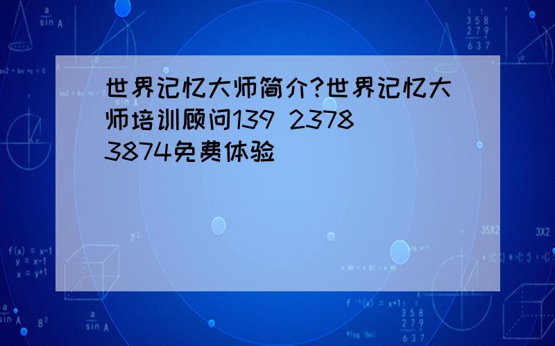 世界记忆大师简介?世界记忆大师培训顾问139 2378 3874免费体验