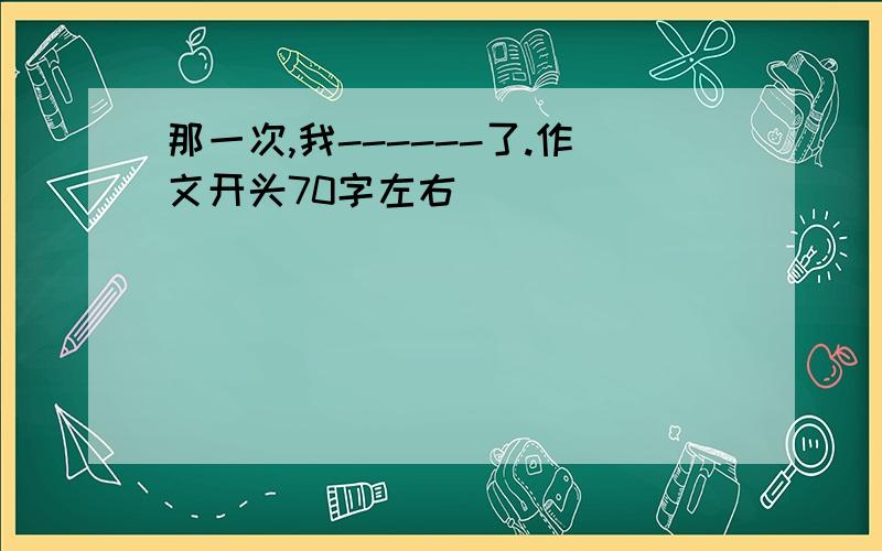 那一次,我------了.作文开头70字左右