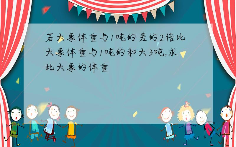 若大象体重与1吨的差的2倍比大象体重与1吨的和大3吨,求此大象的体重