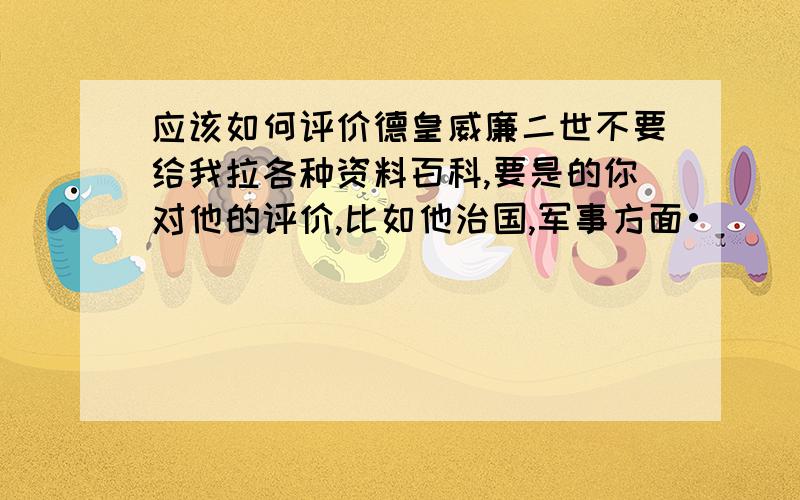 应该如何评价德皇威廉二世不要给我拉各种资料百科,要是的你对他的评价,比如他治国,军事方面•