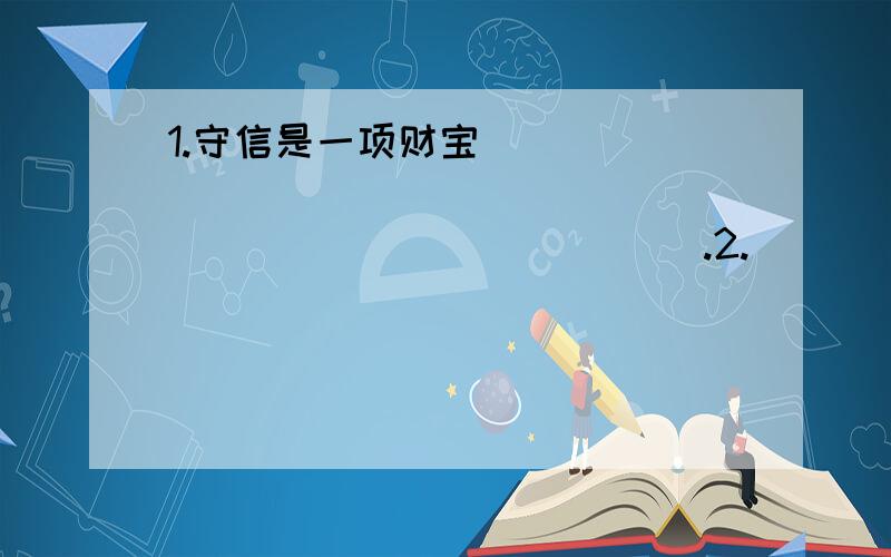 1.守信是一项财宝________________________________.2.___________________________,而是水的且歌且舞.3.________________________________,才能熬过黑暗,迎来光明.4.一个人并不是生来要给打败的.______________________________