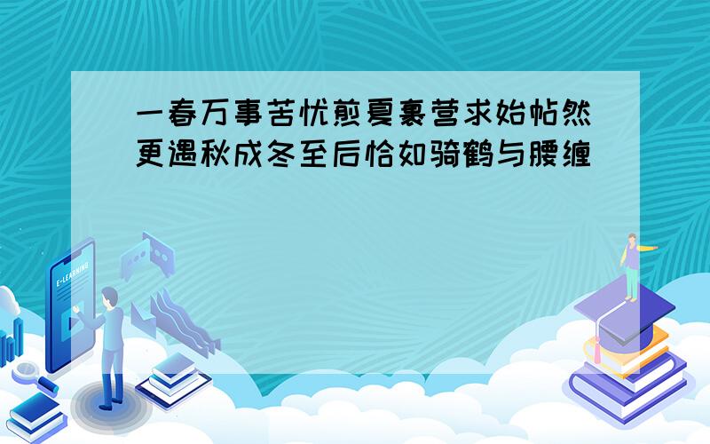 一春万事苦忧煎夏裹营求始帖然更遇秋成冬至后恰如骑鹤与腰缠