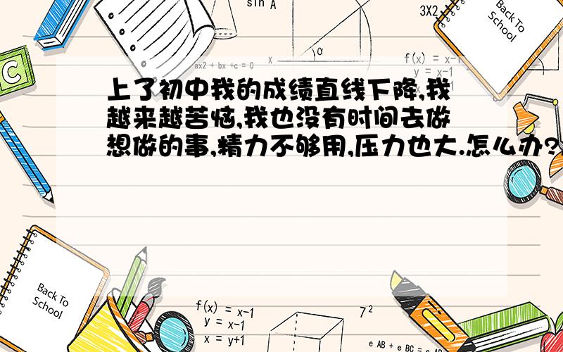 上了初中我的成绩直线下降,我越来越苦恼,我也没有时间去做想做的事,精力不够用,压力也大.怎么办?怎样解压,我不详每天那么累,成绩也 上不去.