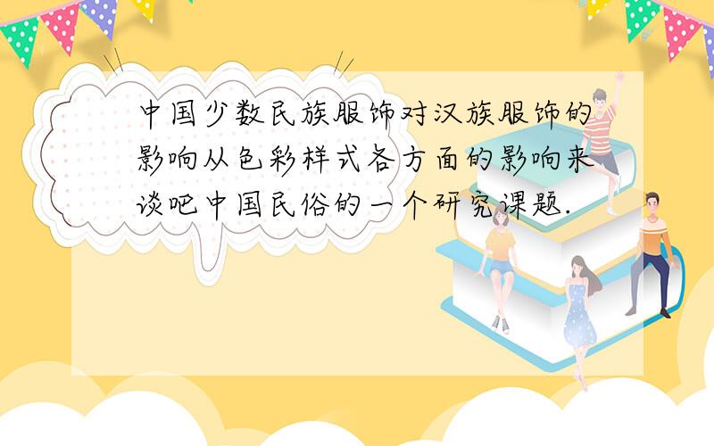 中国少数民族服饰对汉族服饰的影响从色彩样式各方面的影响来谈吧中国民俗的一个研究课题.