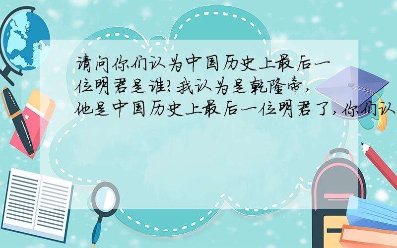 请问你们认为中国历史上最后一位明君是谁?我认为是乾隆帝,他是中国历史上最后一位明君了,你们认为呢?乾隆的确是中国历史上最后的明君了,你尝试在乾隆后面的君王里面任意找上一个,不