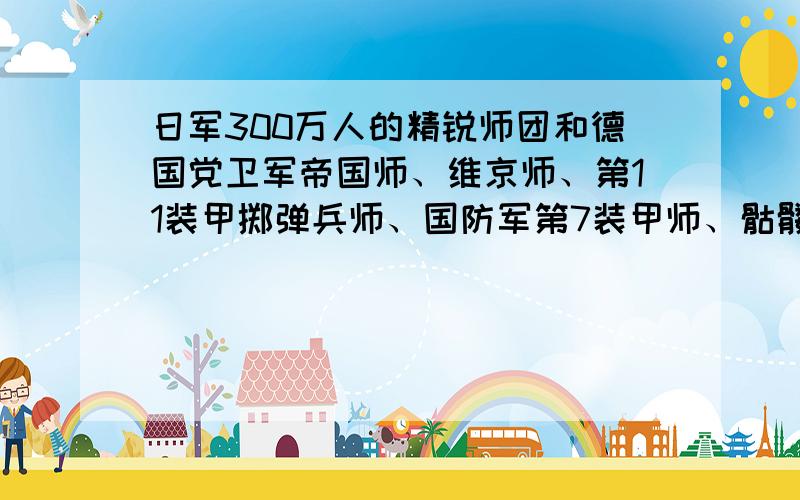 日军300万人的精锐师团和德国党卫军帝国师、维京师、第11装甲掷弹兵师、国防军第7装甲师、骷髅师、希特勒青年师、第七党卫队山地步兵师、第九党卫队装甲师、第13武装党卫队山地步兵