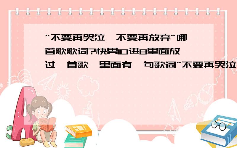 “不要再哭泣,不要再放弃”哪首歌歌词?快男10进8里面放过一首歌,里面有一句歌词“不要再哭泣,不要再放弃”,这是哪首歌的歌词?