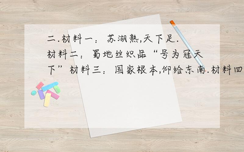 二.材料一：苏湖熟,天下足.材料二：蜀地丝织品“号为冠天下”材料三：国家根本,仰给东南.材料四：市舶之利最厚,若措置得宜,所得动以百万计.（1）材料一反映的是哪个时期哪个地区的农