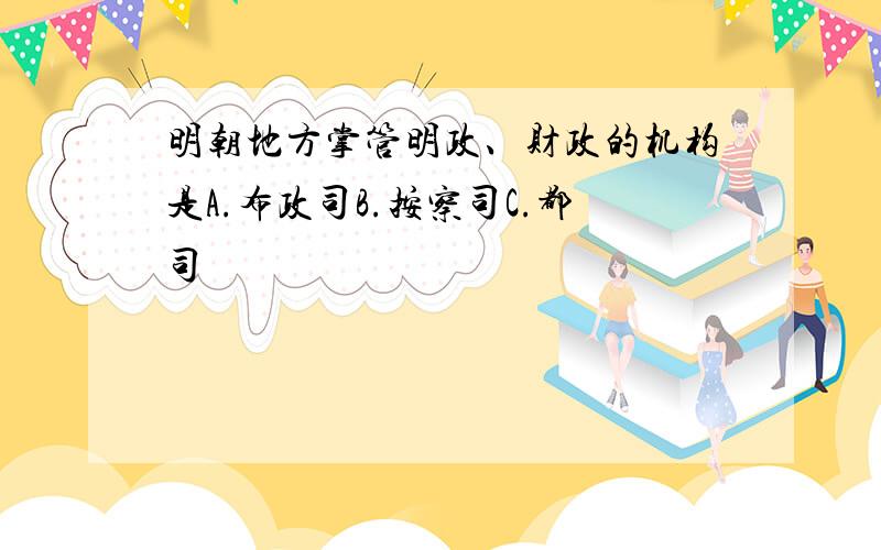 明朝地方掌管明政、财政的机构是A.布政司B.按察司C.都司