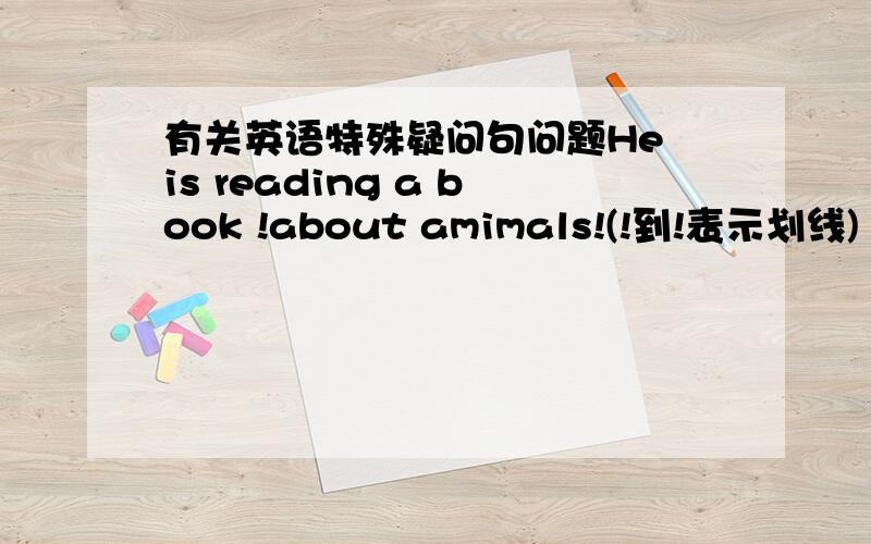 有关英语特殊疑问句问题He is reading a book !about amimals!(!到!表示划线)（就划线部分提问）-------    --------    -------- book is he reading?