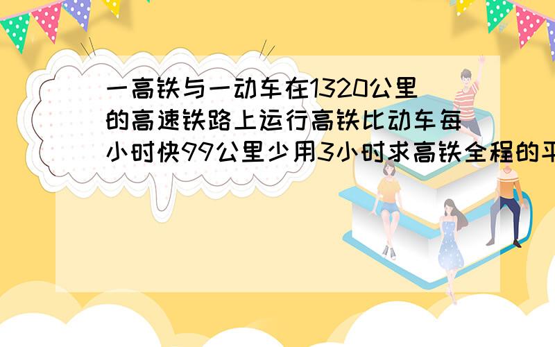 一高铁与一动车在1320公里的高速铁路上运行高铁比动车每小时快99公里少用3小时求高铁全程的平均速度