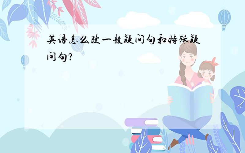 英语怎么改一般疑问句和特殊疑问句?